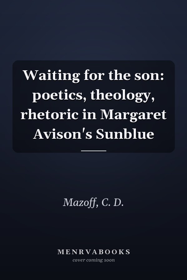 Waiting for the son: poetics, theology, rhetoric in Margaret Avison's Sunblue