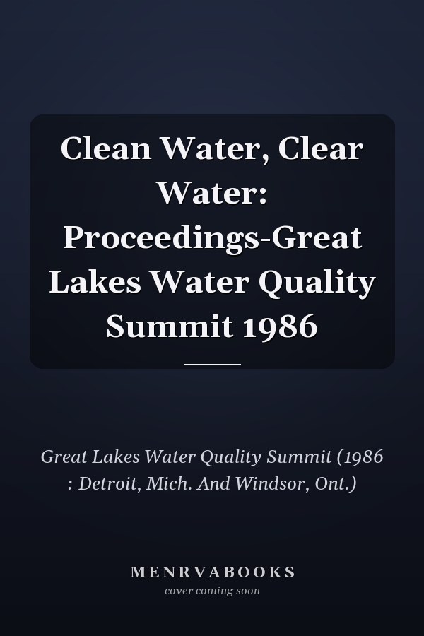 Clean Water, Clear Water: Proceedings-Great Lakes Water Quality Summit 1986