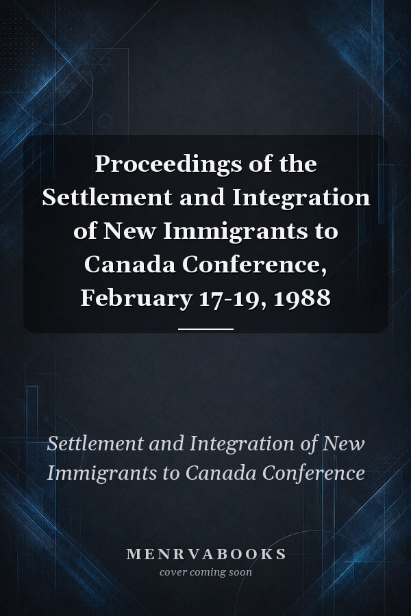 Proceedings of the Settlement and Integration of New Immigrants to Canada Conference, February 17-19, 1988