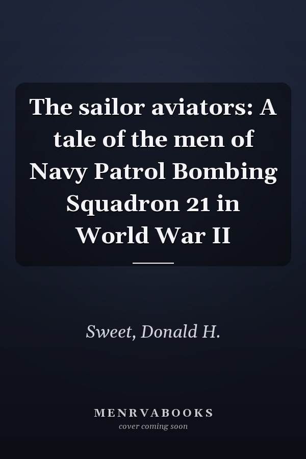 The sailor aviators: A tale of the men of Navy Patrol Bombing Squadron 21 in World War II