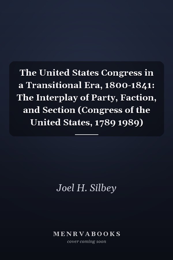 The United States Congress in a Transitional Era, 1800-1841: The Interplay of Party, Faction, and Section (Congress of the United States, 1789 1989)