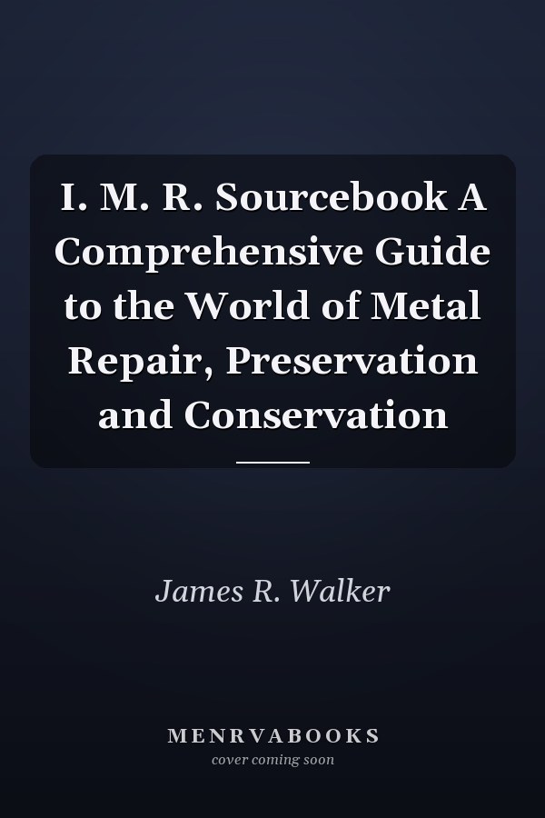 I. M. R. Sourcebook A Comprehensive Guide to the World of Metal Repair, Preservation and Conservation