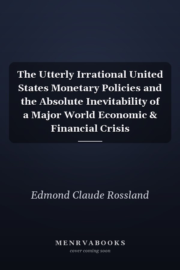The Utterly Irrational United States Monetary Policies and the Absolute Inevitability of a Major World Economic & Financial Crisis