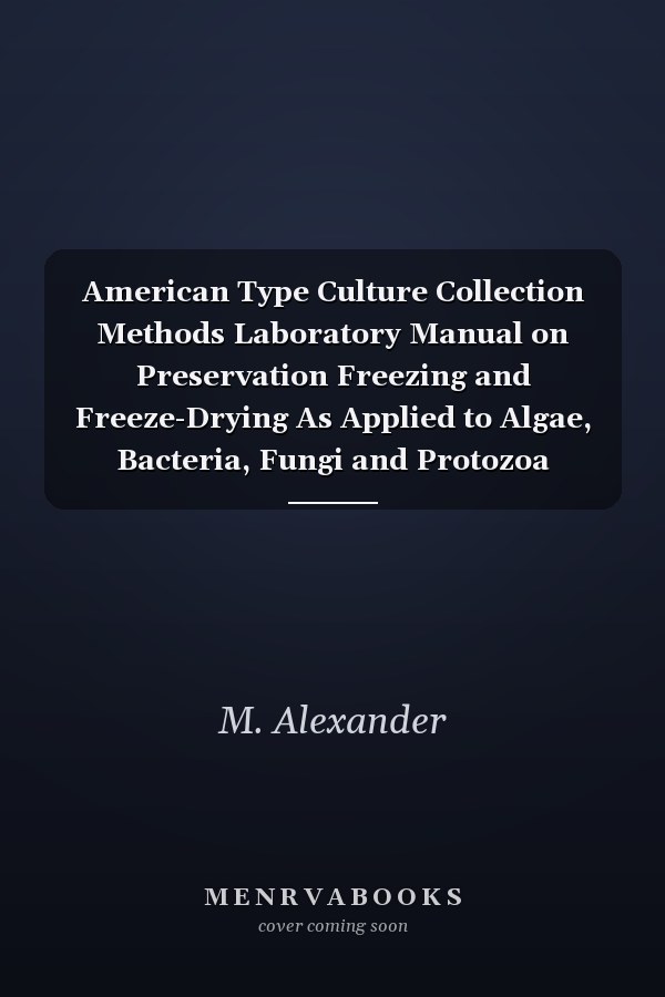 American Type Culture Collection Methods Laboratory Manual on Preservation Freezing and Freeze-Drying As Applied to Algae, Bacteria, Fungi and Protozoa