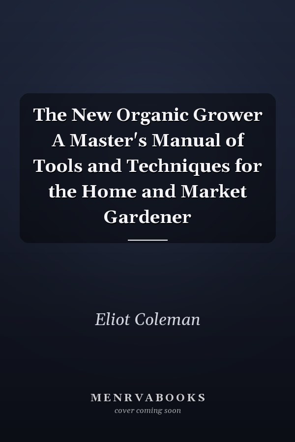 The New Organic Grower A Master's Manual of Tools and Techniques for the Home and Market Gardener
