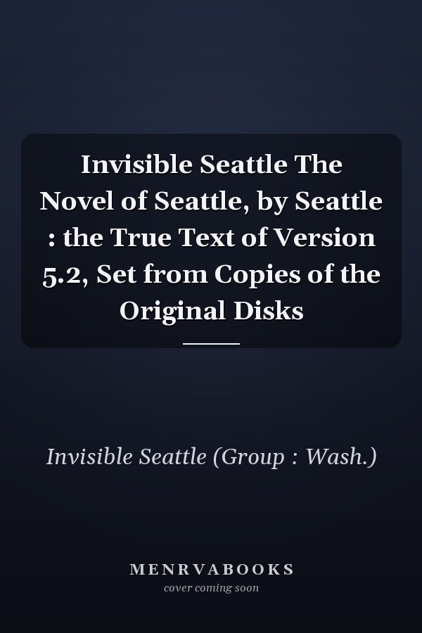 Invisible Seattle The Novel of Seattle, by Seattle : the True Text of Version 5.2, Set from Copies of the Original Disks
