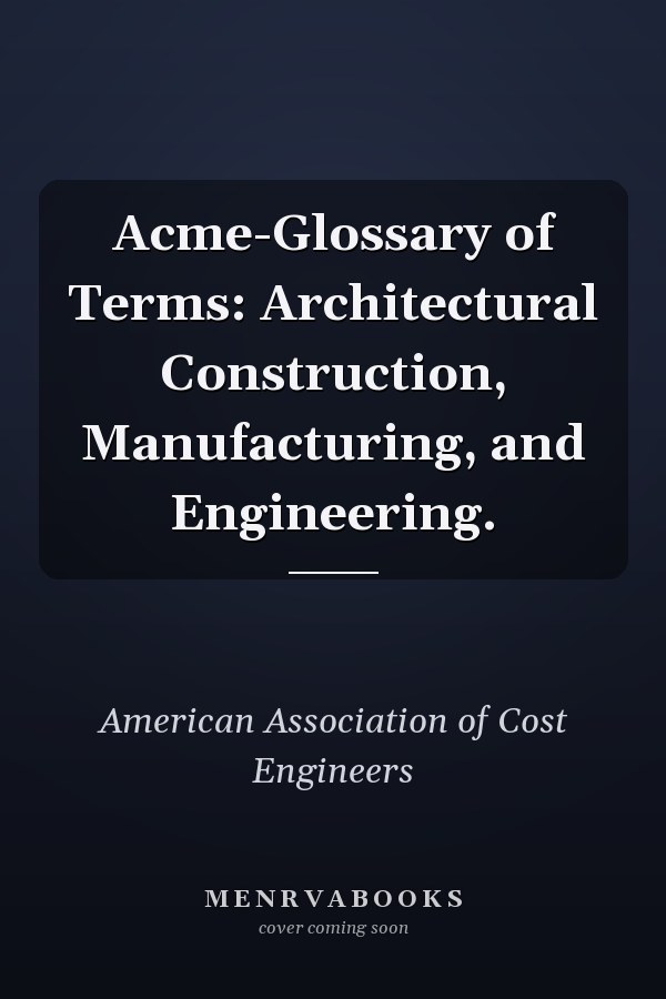 Acme-Glossary of Terms: Architectural Construction, Manufacturing, and Engineering.