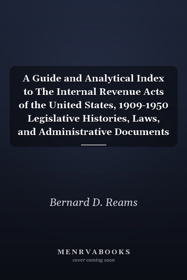 A Guide and Analytical Index to The Internal Revenue Acts of the United States, 1909-1950 Legislative Histories, Laws, and Administrative Documents