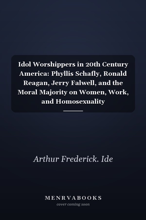 Idol Worshippers in 20th Century America: Phyllis Schafly, Ronald Reagan, Jerry Falwell, and the Moral Majority on Women, Work, and Homosexuality