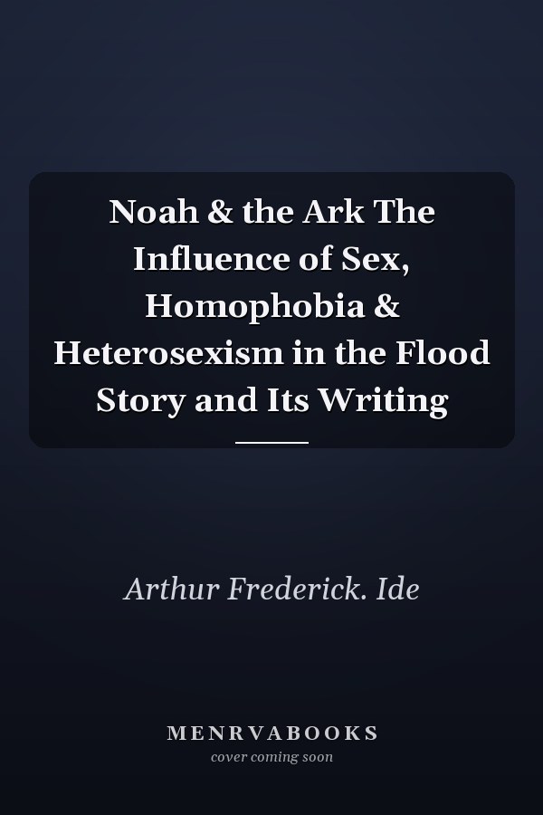 Noah & the Ark The Influence of Sex, Homophobia & Heterosexism in the Flood Story and Its Writing