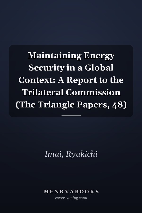 Maintaining Energy Security in a Global Context: A Report to the Trilateral Commission (The Triangle Papers, 48)