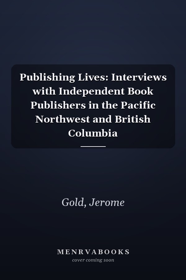 Publishing Lives: Interviews with Independent Book Publishers in the Pacific Northwest and British Columbia