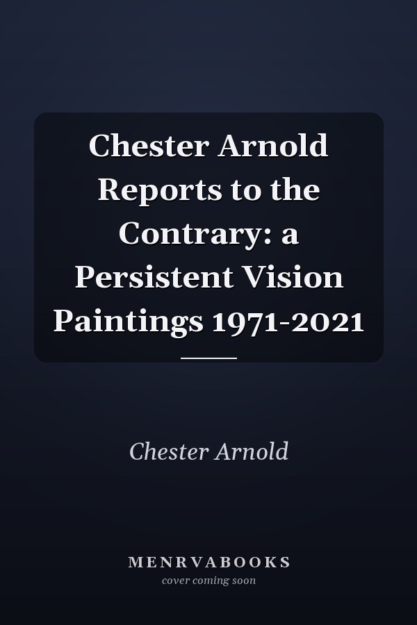 Chester Arnold Reports to the Contrary: a Persistent Vision Paintings 1971-2021