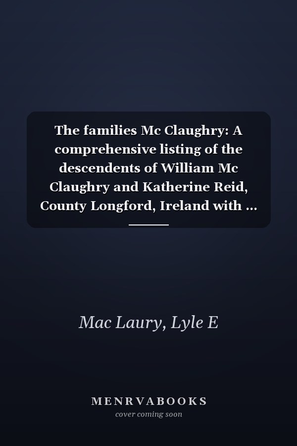 The families Mc Claughry: A comprehensive listing of the descendents of William Mc Claughry and Katherine Reid, County Longford, Ireland with ... lines of Mc Claughry's who may be related