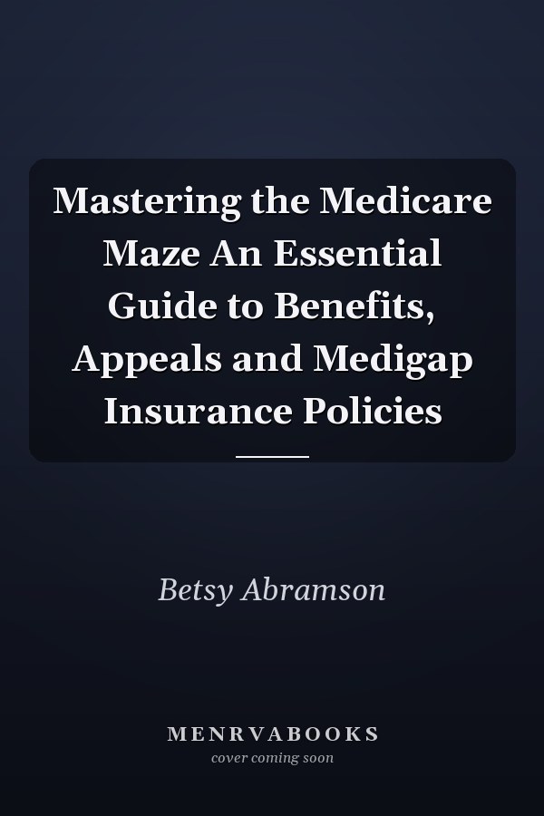 Mastering the Medicare Maze An Essential Guide to Benefits, Appeals and Medigap Insurance Policies