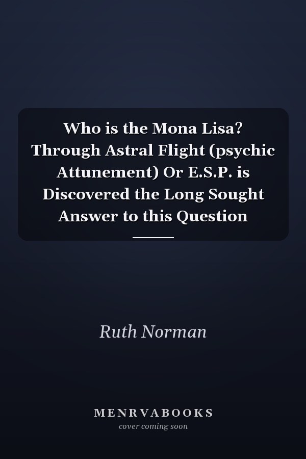 Who is the Mona Lisa? Through Astral Flight (psychic Attunement) Or E.S.P. is Discovered the Long Sought Answer to this Question
