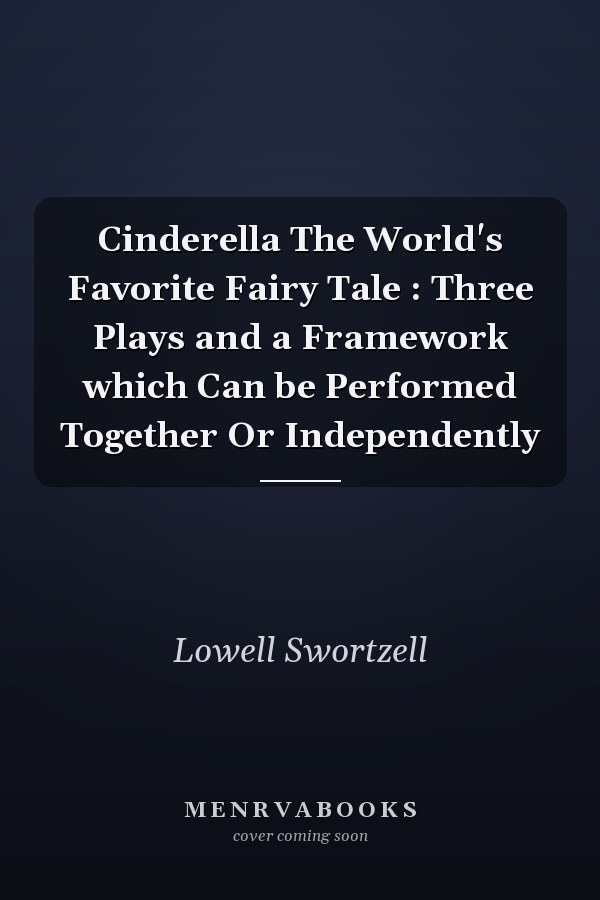 Cinderella The World's Favorite Fairy Tale : Three Plays and a Framework which Can be Performed Together Or Independently
