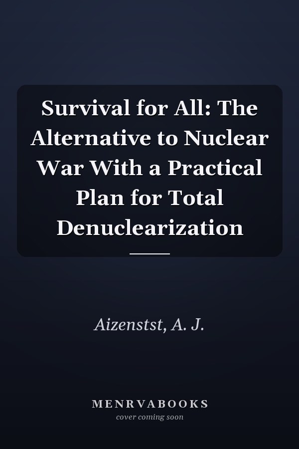 Survival for All: The Alternative to Nuclear War With a Practical Plan for Total Denuclearization