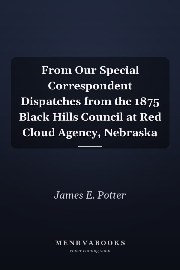 From Our Special Correspondent Dispatches from the 1875 Black Hills Council at Red Cloud Agency, Nebraska