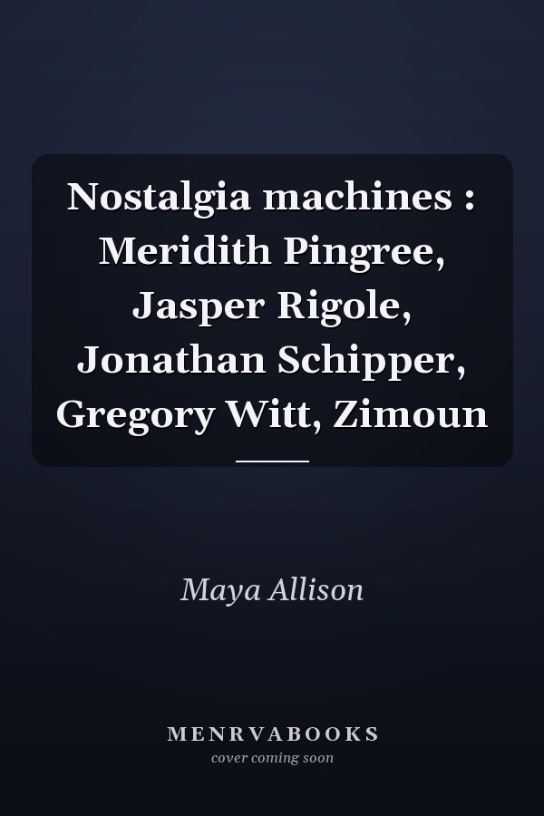 Nostalgia machines : Meridith Pingree, Jasper Rigole, Jonathan Schipper, Gregory Witt, Zimoun