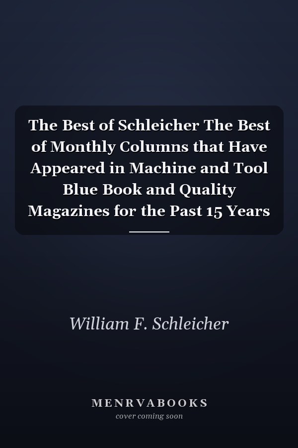 The Best of Schleicher The Best of Monthly Columns that Have Appeared in Machine and Tool Blue Book and Quality Magazines for the Past 15 Years