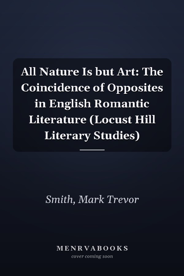 All Nature Is but Art: The Coincidence of Opposites in English Romantic Literature (Locust Hill Literary Studies)