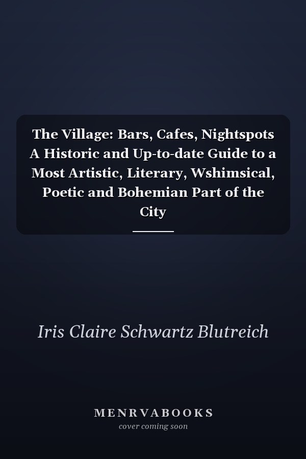 The Village: Bars, Cafes, Nightspots A Historic and Up-to-date Guide to a Most Artistic, Literary, Wshimsical, Poetic and Bohemian Part of the City