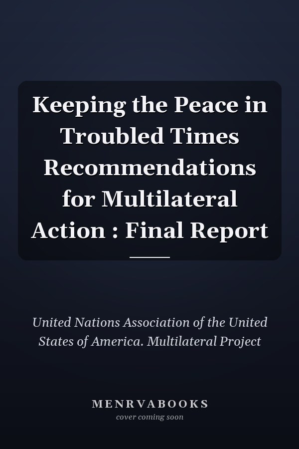 Keeping the Peace in Troubled Times Recommendations for Multilateral Action : Final Report