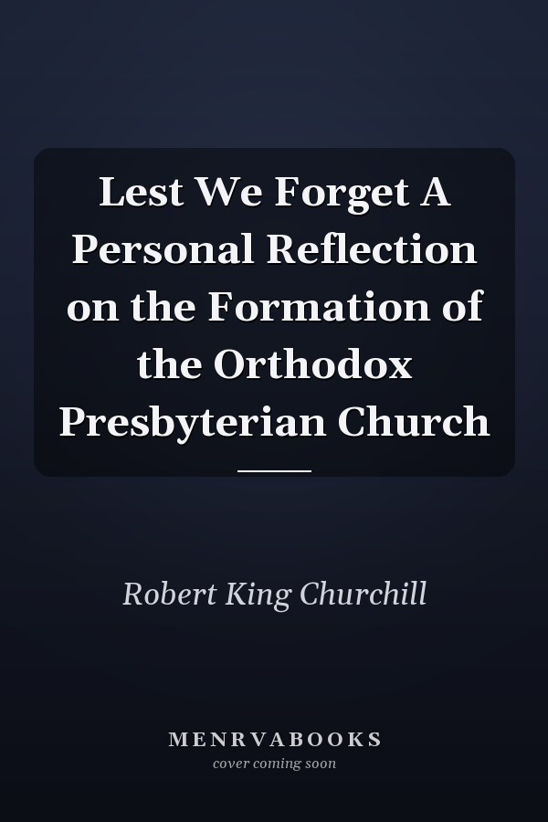 Lest We Forget A Personal Reflection on the Formation of the Orthodox Presbyterian Church