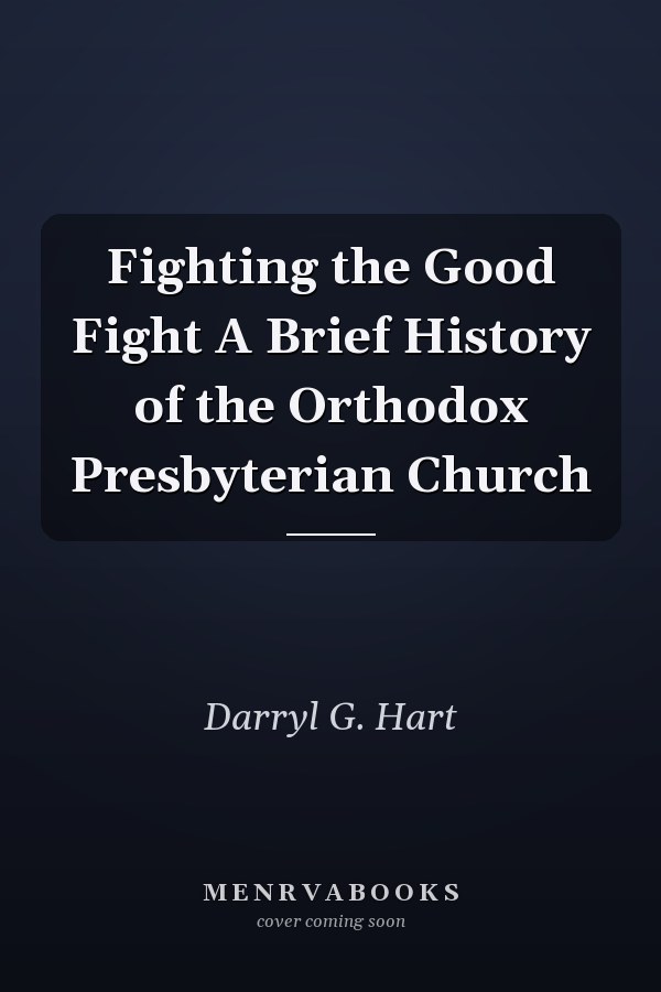 Fighting the Good Fight A Brief History of the Orthodox Presbyterian Church