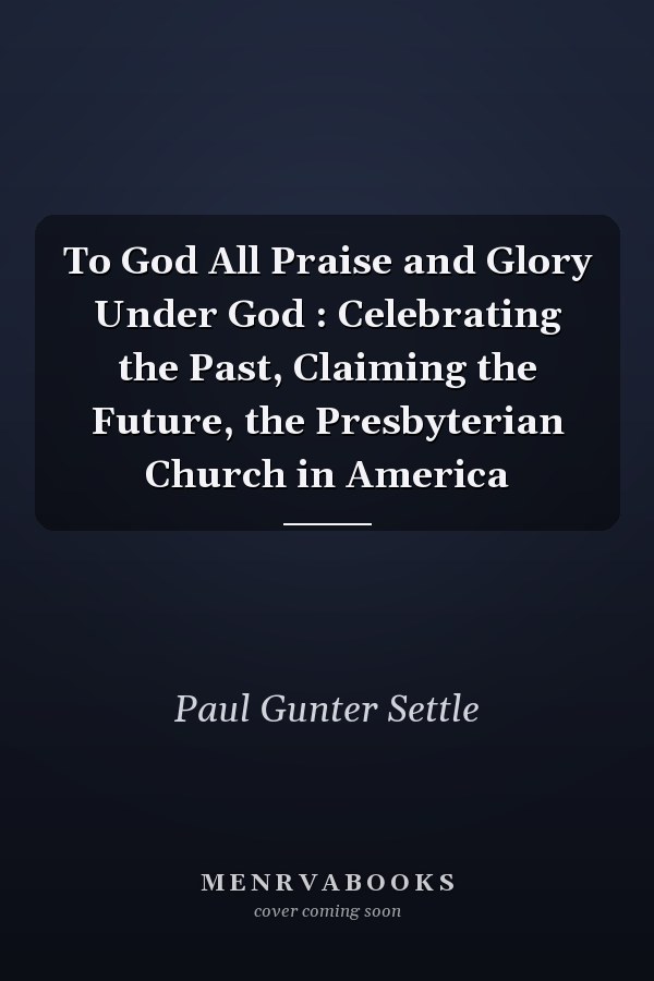 To God All Praise and Glory Under God : Celebrating the Past, Claiming the Future, the Presbyterian Church in America