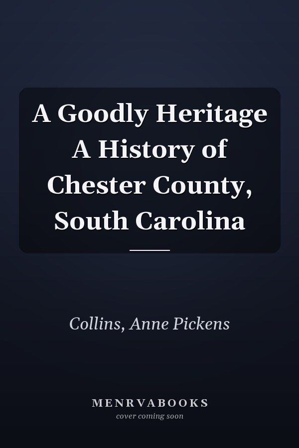 A Goodly Heritage A History of Chester County, South Carolina