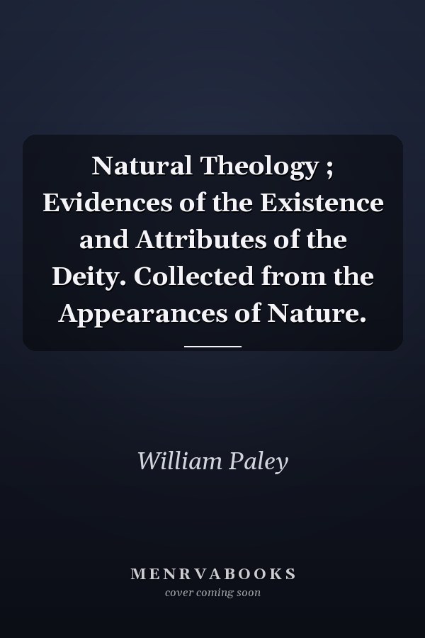 Natural Theology ; Evidences of the Existence and Attributes of the Deity. Collected from the Appearances of Nature.