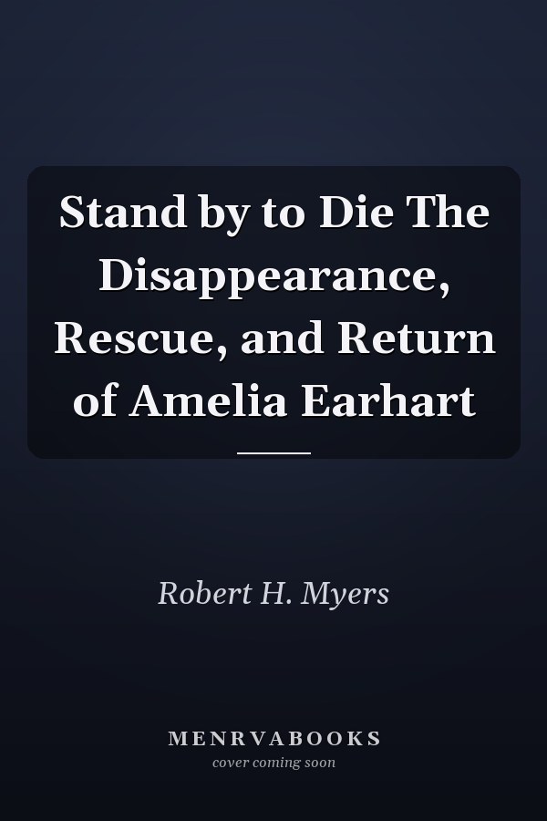 Stand by to Die The Disappearance, Rescue, and Return of Amelia Earhart