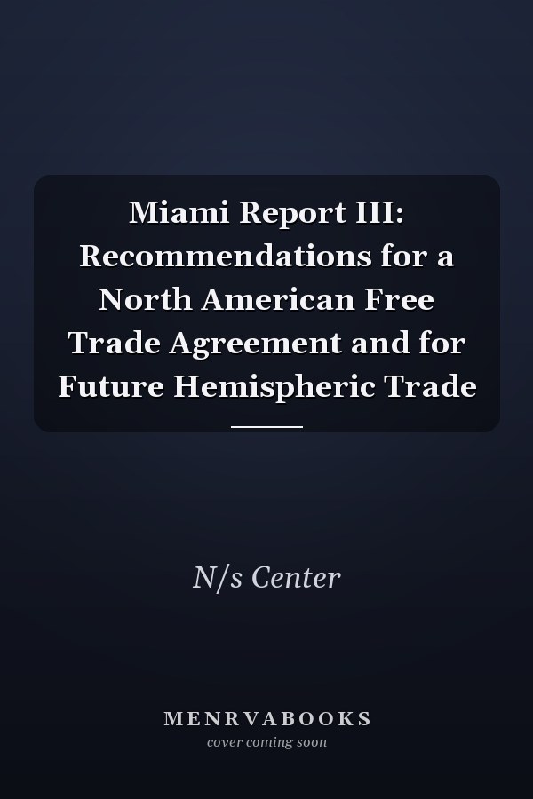 Miami Report III: Recommendations for a North American Free Trade Agreement and for Future Hemispheric Trade