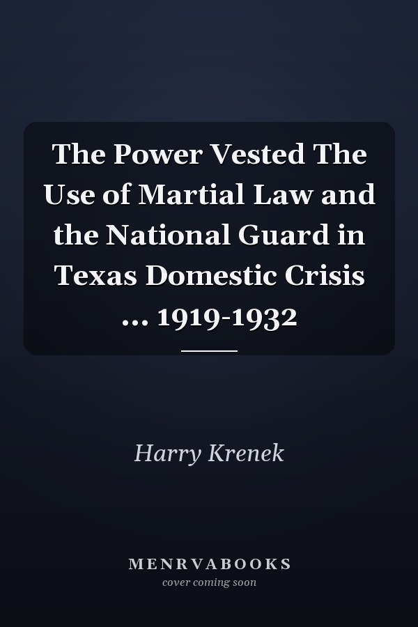 The Power Vested The Use of Martial Law and the National Guard in Texas Domestic Crisis ... 1919-1932