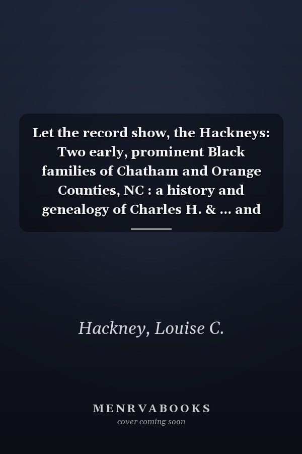 Let the record show, the Hackneys: Two early, prominent Black families of Chatham and Orange Counties, NC : a history and genealogy of Charles H. & ... and Louis Henry and Laura Edwards Hackney