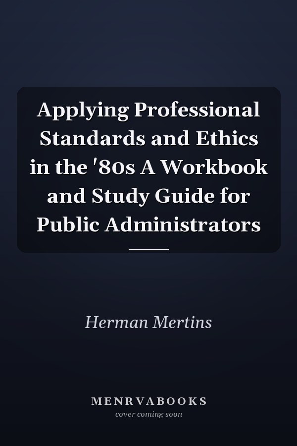 Applying Professional Standards and Ethics in the '80s A Workbook and Study Guide for Public Administrators