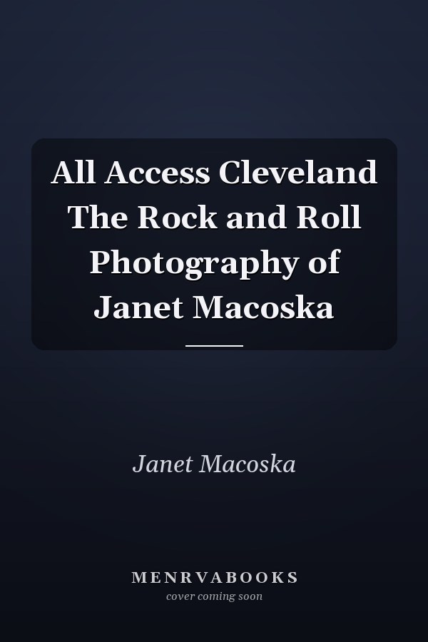 All Access Cleveland The Rock and Roll Photography of Janet Macoska