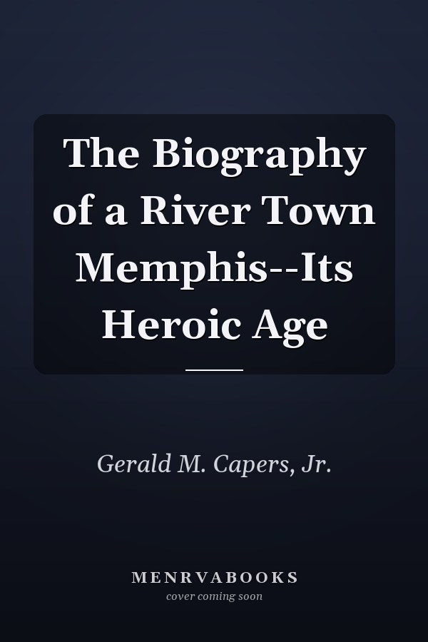 The Biography of a River Town Memphis--Its Heroic Age