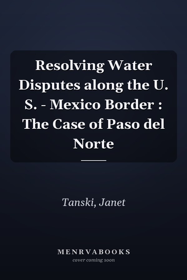 Resolving Water Disputes along the U. S. - Mexico Border : The Case of Paso del Norte