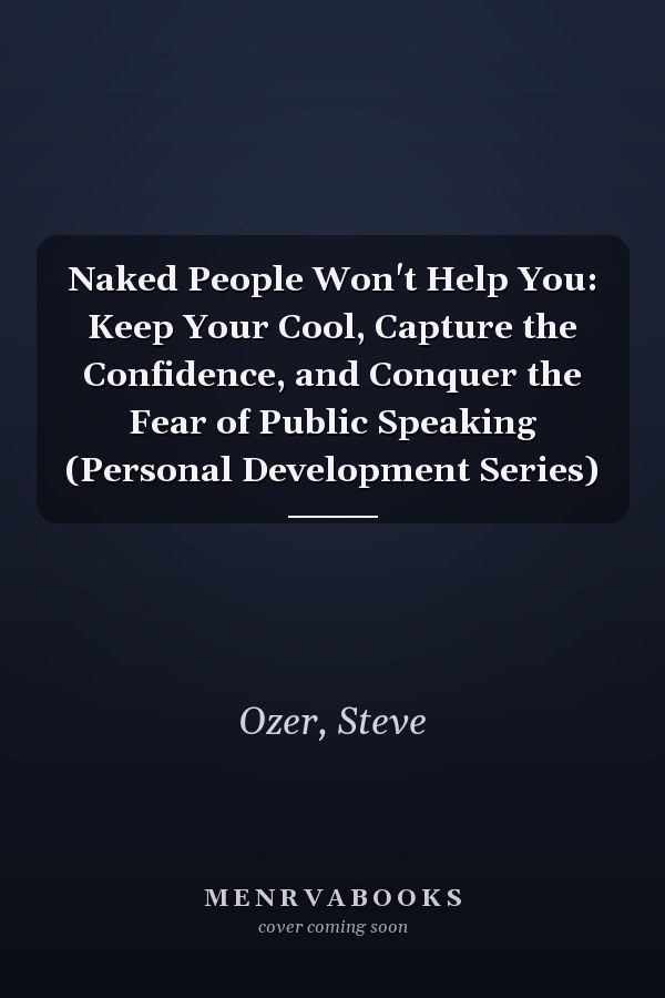 Naked People Won't Help You: Keep Your Cool, Capture the Confidence, and Conquer the Fear of Public Speaking (Personal Development Series)