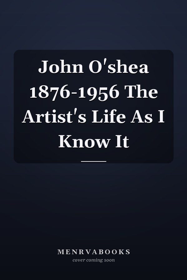 John O'shea 1876-1956 The Artist's Life As I Know It