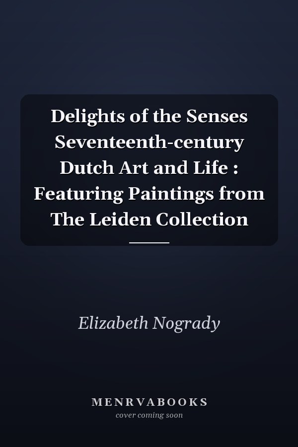 Delights of the Senses Seventeenth-century Dutch Art and Life : Featuring Paintings from The Leiden Collection