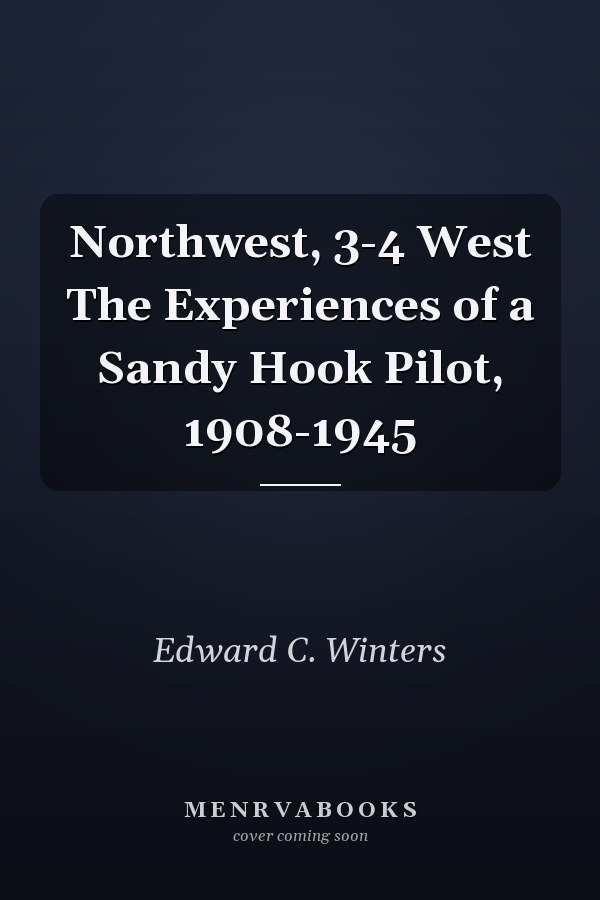 Northwest, 3-4 West The Experiences of a Sandy Hook Pilot, 1908-1945