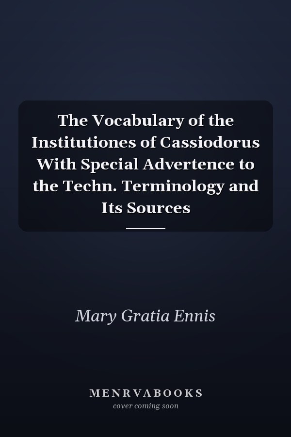 The Vocabulary of the Institutiones of Cassiodorus With Special Advertence to the Techn. Terminology and Its Sources