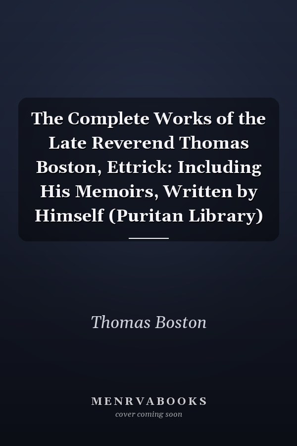 The Complete Works of the Late Reverend Thomas Boston, Ettrick: Including His Memoirs, Written by Himself (Puritan Library)