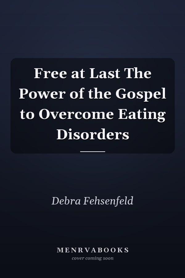 Free at Last The Power of the Gospel to Overcome Eating Disorders