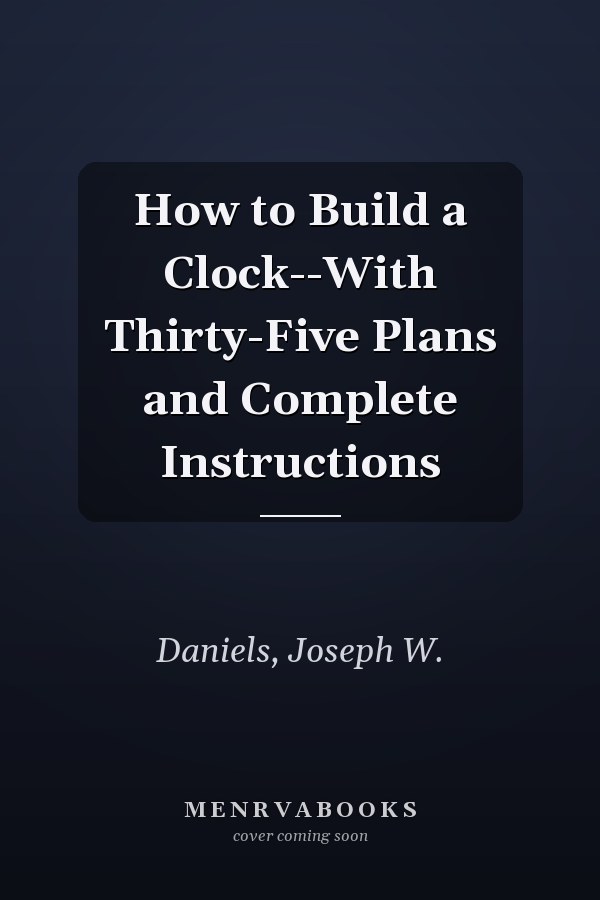 How to Build a Clock--With Thirty-Five Plans and Complete Instructions