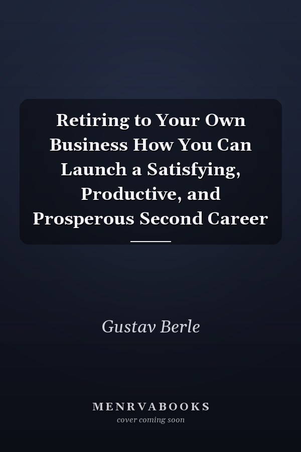 Retiring to Your Own Business How You Can Launch a Satisfying, Productive, and Prosperous Second Career